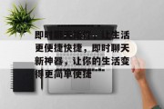即时聊天插件,让生活更便捷快捷,即时聊天新神器,让你的生活变得更简单便捷 即时聊天插件,让生活更便捷快捷,即时聊天新神器,让你的生活变得更简单便捷