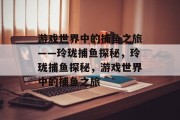 游戏世界中的捕鱼之旅——玲珑捕鱼探秘,玲珑捕鱼探秘,游戏世界中的捕鱼之旅 游戏世界中的捕鱼之旅——玲珑捕鱼探秘,玲珑捕鱼探秘,游戏世界中的捕鱼之旅