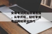 安徽电话网站搭建教程，从零开始，轻松掌握电话网站建设技巧