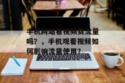 手机网站看视频费流量吗?,手机观看视频如何影响流量使用? 手机网站看视频费流量吗?,手机观看视频如何影响流量使用?