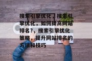 搜索引擎优化,搜索引擎优化,如何提高网站排名?,搜索引擎优化策略,提升网站排名的方法和技巧 搜索引擎优化,搜索引擎优化,如何提高网站排名?,搜索引擎优化策略,提升网站排名的方法和技巧