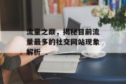 流量之巅,揭秘目前流量最多的社交网站现象解析 流量之巅,揭秘目前流量最多的社交网站现象解析