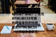如何通过优化HTML和CSS来提高流量网站的用户体验?,优化HTML和CSS可提升网站体验的标题,,优化HTML和CSS,让网站流量翻倍! 如何通过优化HTML和CSS来提高流量网站的用户体验?,优化HTML和CSS可提升网站体验的标题,,优化HTML和CSS,让网站流量翻倍!
