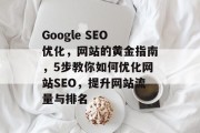 Google SEO优化,网站的黄金指南,5步教你如何优化网站SEO,提升网站流量与排名 Google SEO优化,网站的黄金指南,5步教你如何优化网站SEO,提升网站流量与排名