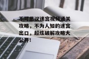 不可思议迷宫视频通关攻略,不为人知的迷宫出口,超炫破解攻略大公开! 不可思议迷宫视频通关攻略,不为人知的迷宫出口,超炫破解攻略大公开!