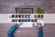 重温童年记忆，北通游戏厅里的欢声笑语