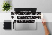 新闻联播头条背后的故事，记录国家发展脉搏，传递时代最强音