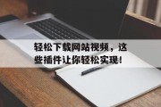 轻松下载网站视频,这些插件让你轻松实现! 轻松下载网站视频,这些插件让你轻松实现!
