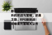 即将通关RPG攻略晋升的挑战与策略,逆袭之路,RPG新挑战!攻略晋升策略大公开 即将通关RPG攻略晋升的挑战与策略,逆袭之路,RPG新挑战!攻略晋升策略大公开