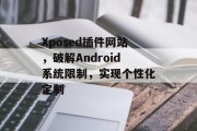 Xposed插件网站,破解Android系统限制,实现个性化定制 Xposed插件网站,破解Android系统限制,实现个性化定制