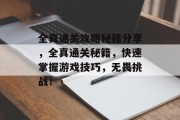 全真通关攻略秘籍分享,全真通关秘籍,快速掌握游戏技巧,无畏挑战!