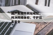 国产免插件网站崛起,纯净网络体验,守护信息安全 国产免插件网站崛起,纯净网络体验,守护信息安全