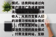 付费流量网站是互联网领域中的一种新兴商业模式。这类网站通过向用户提供广告或者视频流媒体服务来获取经济收入,从而改变着人们的消费习惯和商业模式。,付费流量网站,改变消费习惯的商业模式,付费流量网站,互联网改变消费习惯的新模式 付费流量网站是互联网领域中的一种新兴商业模式。这类网站通过向用户提供广告或者视频流媒体服务来获取经济收入,从而改变着人们的消费习惯和商业模式。,付费流量网站,改变消费习惯的商业模式,付费流量网站,互联网改变消费习惯的新模式