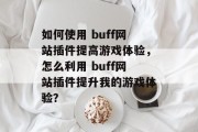 如何使用 buff网站插件提高游戏体验,怎么利用 buff网站插件提升我的游戏体验? 如何使用 buff网站插件提高游戏体验,怎么利用 buff网站插件提升我的游戏体验?