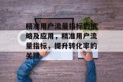 精准用户流量指标的策略及应用,精准用户流量指标,提升转化率的关键 精准用户流量指标的策略及应用,精准用户流量指标,提升转化率的关键