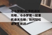 小小梦魇1起重机通关攻略,小小梦魇一起重机通关攻略,如何轻松通关大挑战 小小梦魇1起重机通关攻略,小小梦魇一起重机通关攻略,如何轻松通关大挑战