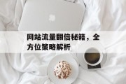 网站流量翻倍秘籍,全方位策略解析 网站流量翻倍秘籍,全方位策略解析