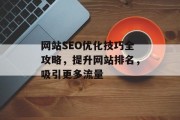 网站SEO优化技巧全攻略,提升网站排名,吸引更多流量 网站SEO优化技巧全攻略,提升网站排名,吸引更多流量