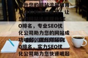 SEO优化排名公司,提升您的网站流量和用户体验的绝佳选择,让您的网站迅速提升SEO排名,专业SEO优化公司助力您的网站成功崛起,提升网站SEO排名,实力SEO优化公司助力您快速崛起!