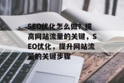 SEO优化怎么做?提高网站流量的关键,SEO优化,提升网站流量的关键步骤 SEO优化怎么做?提高网站流量的关键,SEO优化,提升网站流量的关键步骤