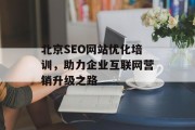 北京SEO网站优化培训,助力企业互联网营销升级之路 北京SEO网站优化培训,助力企业互联网营销升级之路