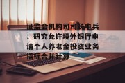 证监会机构司司长申兵:研究允许境外银行申请个人养老金投资业务指标合并计算 证监会机构司司长申兵:研究允许境外银行申请个人养老金投资业务指标合并计算