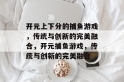 开元上下分的捕鱼游戏,传统与创新的完美融合,开元捕鱼游戏,传统与创新的完美融合 开元上下分的捕鱼游戏,传统与创新的完美融合,开元捕鱼游戏,传统与创新的完美融合