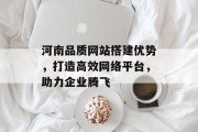 河南品质网站搭建优势,打造高效网络平台,助力企业腾飞 河南品质网站搭建优势,打造高效网络平台,助力企业腾飞