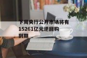 下周央行公开市场将有15261亿元逆回购到期 下周央行公开市场将有15261亿元逆回购到期