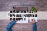 捕鱼软件游戏开发的创新与挑战，构建海洋世界的数字乐园