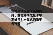 安徽移动流量卡选购网站,安徽移动流量卡哪家好用?一站式购物平台推荐 安徽移动流量卡选购网站,安徽移动流量卡哪家好用?一站式购物平台推荐