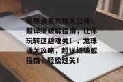 龙珠通关攻略大公开!超详细破解指南,让你玩转这趟难关!,龙珠通关攻略,超详细破解指南,轻松过关!