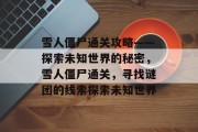 雪人僵尸通关攻略——探索未知世界的秘密,雪人僵尸通关,寻找谜团的线索探索未知世界 雪人僵尸通关攻略——探索未知世界的秘密,雪人僵尸通关,寻找谜团的线索探索未知世界