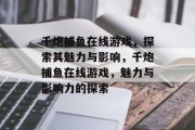 千炮捕鱼在线游戏,探索其魅力与影响,千炮捕鱼在线游戏,魅力与影响力的探索 千炮捕鱼在线游戏,探索其魅力与影响,千炮捕鱼在线游戏,魅力与影响力的探索