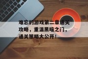 难忘的游戏第二章通关攻略,重温黑暗之门,通关策略大公开! 难忘的游戏第二章通关攻略,重温黑暗之门,通关策略大公开!