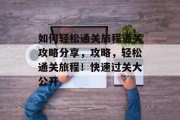 如何轻松通关旅程通关攻略分享,攻略,轻松通关旅程!快速过关大公开 如何轻松通关旅程通关攻略分享,攻略,轻松通关旅程!快速过关大公开