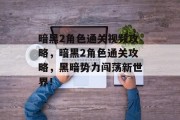 暗黑2角色通关视频攻略,暗黑2角色通关攻略,黑暗势力闯荡新世界! 暗黑2角色通关视频攻略,暗黑2角色通关攻略,黑暗势力闯荡新世界!