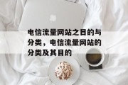 电信流量网站之目的与分类,电信流量网站的分类及其目的 电信流量网站之目的与分类,电信流量网站的分类及其目的