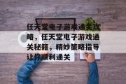 任天堂电子游戏通关攻略,任天堂电子游戏通关秘籍,精妙策略指导让你顺利通关