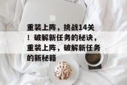重装上阵,挑战14关!破解新任务的秘诀,重装上阵,破解新任务的新秘籍 重装上阵,挑战14关!破解新任务的秘诀,重装上阵,破解新任务的新秘籍