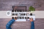嘉艺控股(01025)拟以“20并1”基准进行股份合并 嘉艺控股(01025)拟以“20并1”基准进行股份合并