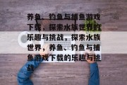 养鱼、钓鱼与捕鱼游戏下载，探索水族世界的乐趣与挑战，探索水族世界，养鱼、钓鱼与捕鱼游戏下载的乐趣与挑战
