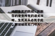 逃脱生死的防线,折断你的脊骨所有的通关攻略,生死关头必死于此,解谜破局无门可入! 逃脱生死的防线,折断你的脊骨所有的通关攻略,生死关头必死于此,解谜破局无门可入!