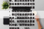 SEO 是一种营销策略,通过提高搜索引擎排名来提升访问者对你的网站的信任度和流量。在优化SEO网站时,我们可能会遇到很多挑战,例如如何选择关键词、如何构建高质量的内容、如何链接到外部网站等。,SEO,策略,挑战与解决方案 SEO 是一种营销策略,通过提高搜索引擎排名来提升访问者对你的网站的信任度和流量。在优化SEO网站时,我们可能会遇到很多挑战,例如如何选择关键词、如何构建高质量的内容、如何链接到外部网站等。,SEO,策略,挑战与解决方案