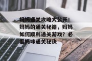妈妈通关攻略大公开!妈妈的通关秘籍,妈妈如何顺利通关游戏?必看妈咪通关秘诀 妈妈通关攻略大公开!妈妈的通关秘籍,妈妈如何顺利通关游戏?必看妈咪通关秘诀