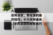 六百多秒的通关攻略,逆风杀敌,非标准的操作技巧,十六分钟通关,逆风杀敌的秘密技巧