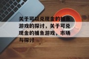 关于可以兑现金的捕鱼游戏的探讨，关于可兑现金的捕鱼游戏，市场与探讨
