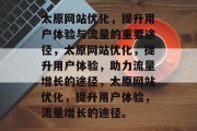 太原网站优化,提升用户体验与流量的重要途径,太原网站优化,提升用户体验,助力流量增长的途径,太原网站优化,提升用户体验,流量增长的途径。 太原网站优化,提升用户体验与流量的重要途径,太原网站优化,提升用户体验,助力流量增长的途径,太原网站优化,提升用户体验,流量增长的途径。