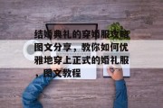 结婚典礼的穿婚服攻略图文分享,教你如何优雅地穿上正式的婚礼服,图文教程