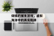 烧钱的捕鱼游戏，虚拟海洋中的真实陷阱